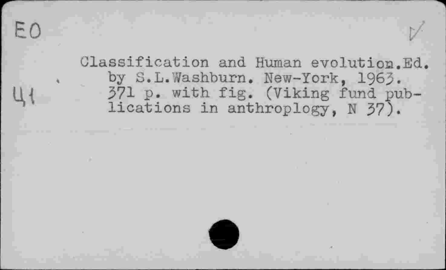 ﻿Glassification and Human evolution.Ed. by S.L.Washburn. New-York, 1963. 371 p. with fig. (Viking fund publications in anthroplogy, N 37).